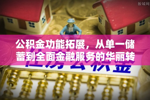 九如公积金功能拓展，从单一储蓄到全面金融服务的华丽转身