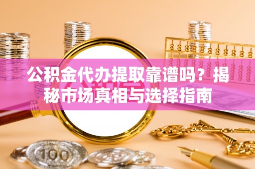 九如公积金代办提取靠谱吗？揭秘市场真相与选择指南