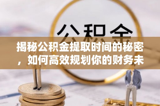 九如揭秘公积金提取时间的秘密，如何高效规划你的财务未来