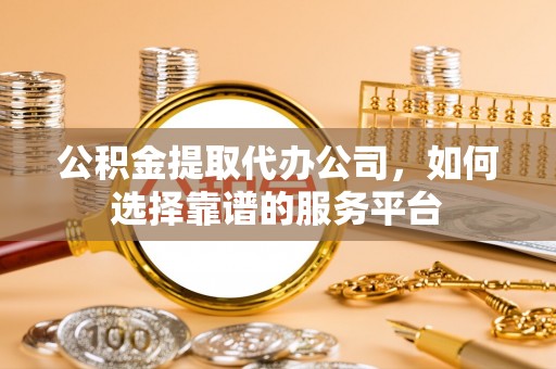 九如公积金提取代办公司，如何选择靠谱的服务平台