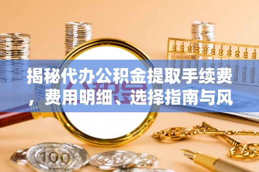 九如揭秘代办公积金提取手续费，费用明细、选择指南与风险防范