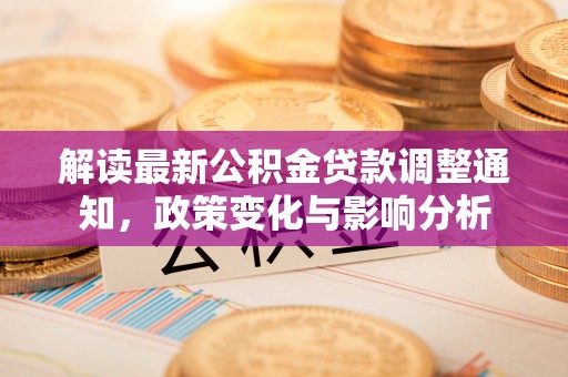 九如解读最新公积金贷款调整通知，政策变化与影响分析
