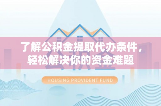 九如了解公积金提取代办条件，轻松解决你的资金难题