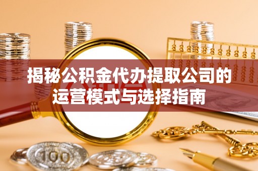 九如揭秘公积金代办提取公司的运营模式与选择指南