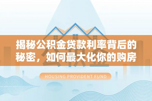九如揭秘公积金贷款利率背后的秘密，如何最大化你的购房优势
