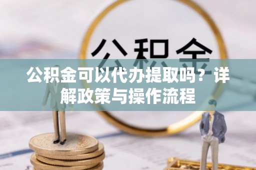 九如公积金可以代办提取吗？详解政策与操作流程
