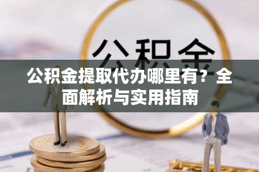 九如公积金提取代办哪里有？全面解析与实用指南