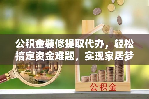 九如公积金装修提取代办，轻松搞定资金难题，实现家居梦想