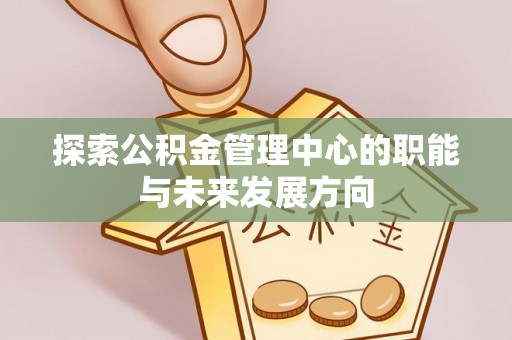 九如探索公积金管理中心的职能与未来发展方向