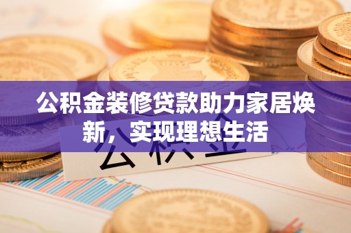 九如公积金装修贷款助力家居焕新，实现理想生活
