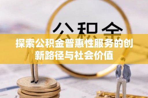 九如探索公积金普惠性服务的创新路径与社会价值