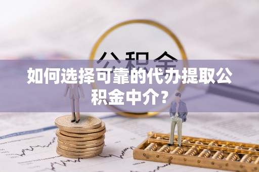 九如如何选择可靠的代办提取公积金中介？