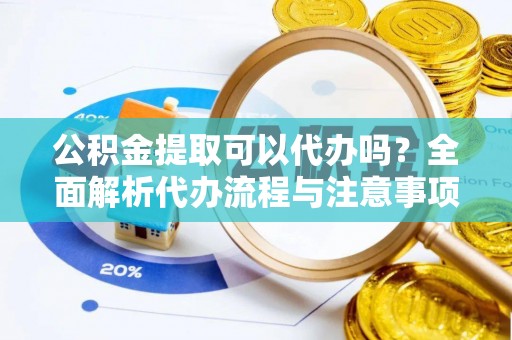 九如公积金提取可以代办吗？全面解析代办流程与注意事项
