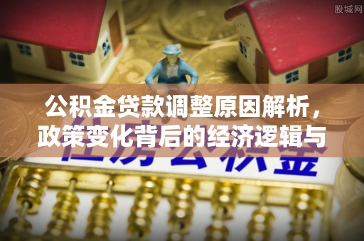 九如公积金贷款调整原因解析，政策变化背后的经济逻辑与民生考量
